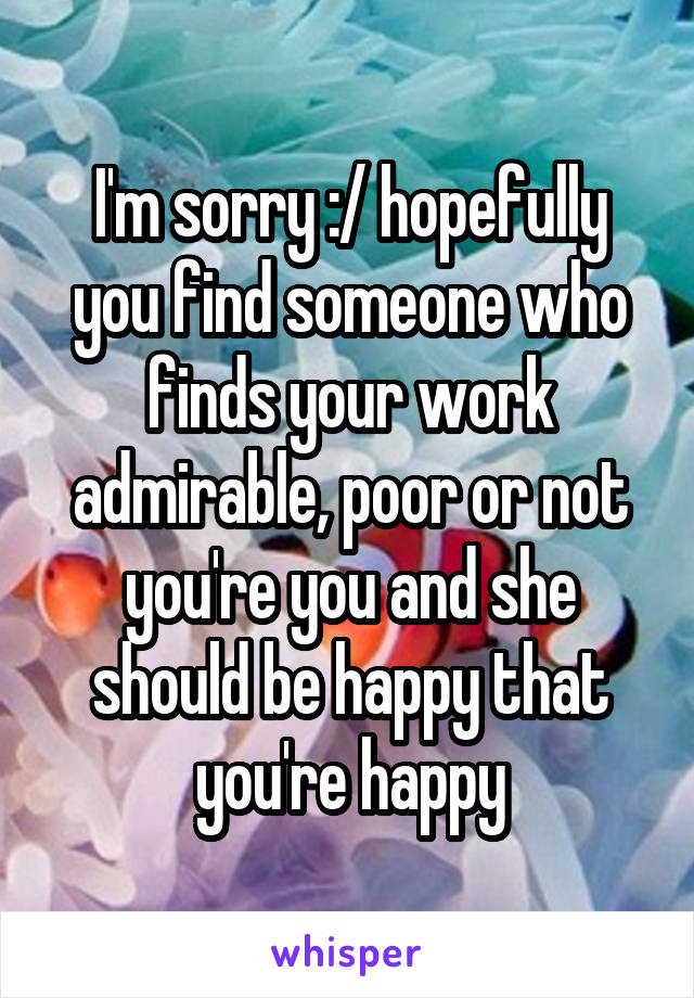 I'm sorry :/ hopefully you find someone who finds your work admirable, poor or not you're you and she should be happy that you're happy