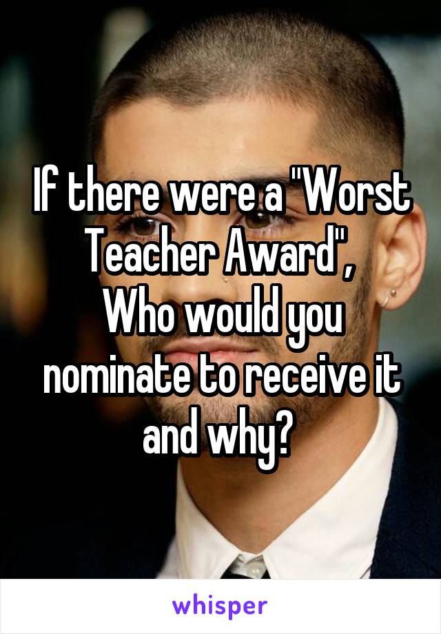If there were a "Worst Teacher Award", 
Who would you nominate to receive it and why? 