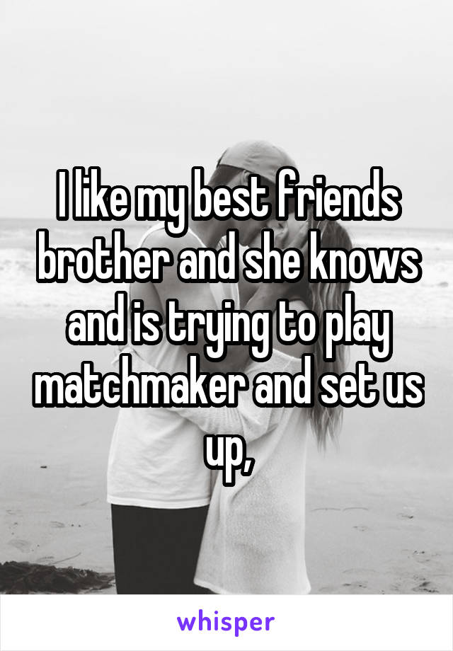 I like my best friends brother and she knows and is trying to play matchmaker and set us up,
