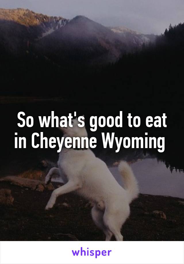 So what's good to eat in Cheyenne Wyoming 