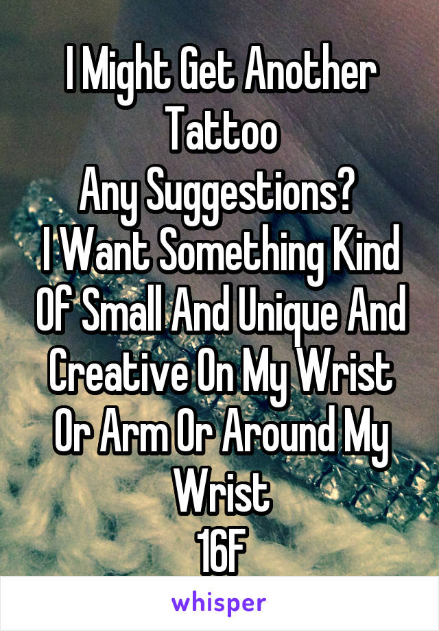 I Might Get Another Tattoo
Any Suggestions? 
I Want Something Kind Of Small And Unique And Creative On My Wrist Or Arm Or Around My Wrist
16F