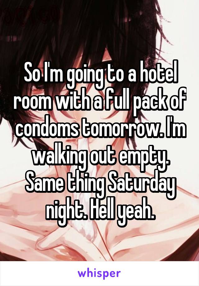 So I'm going to a hotel room with a full pack of condoms tomorrow. I'm walking out empty. Same thing Saturday night. Hell yeah.