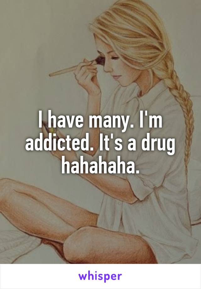 I have many. I'm addicted. It's a drug hahahaha.