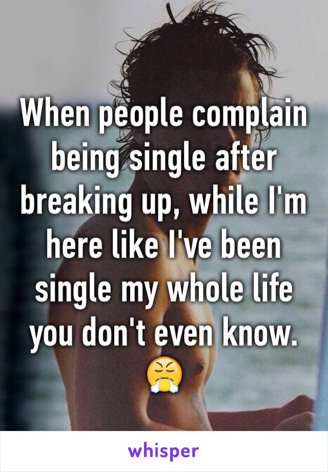 When people complain being single after breaking up, while I'm here like I've been single my whole life you don't even know. 😤