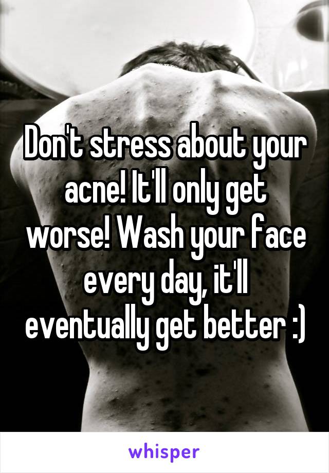 Don't stress about your acne! It'll only get worse! Wash your face every day, it'll eventually get better :)