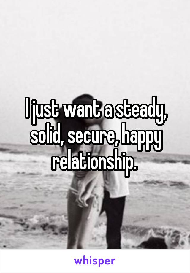 I just want a steady, solid, secure, happy relationship. 