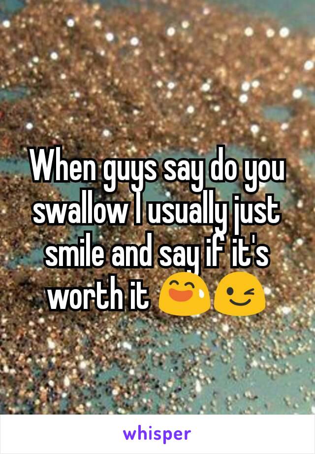 When guys say do you swallow I usually just smile and say if it's worth it 😅😉