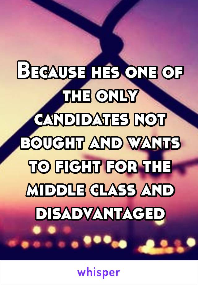 Because hes one of the only candidates not bought and wants to fight for the middle class and disadvantaged