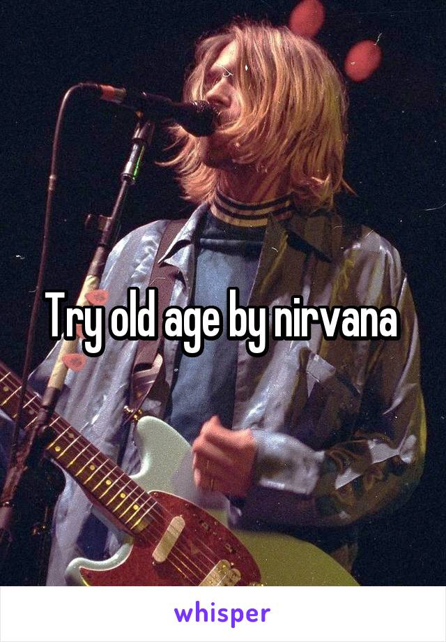 Try old age by nirvana 
