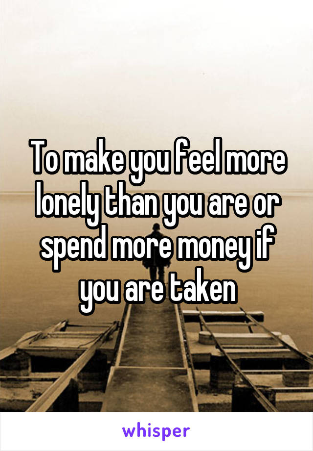 To make you feel more lonely than you are or spend more money if you are taken