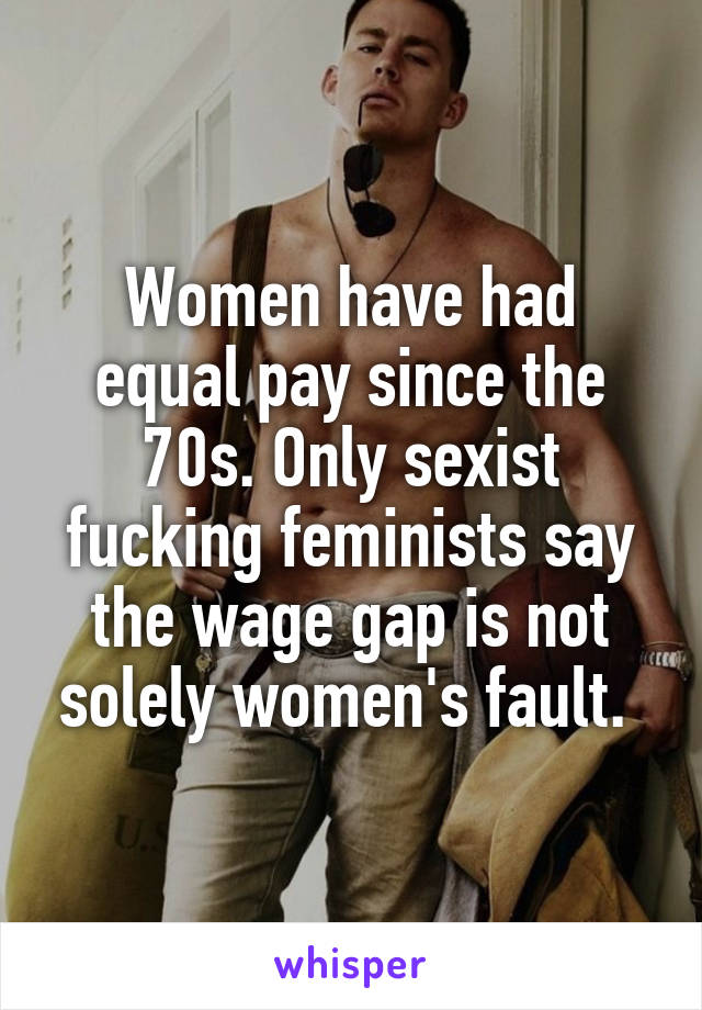 Women have had equal pay since the 70s. Only sexist fucking feminists say the wage gap is not solely women's fault. 