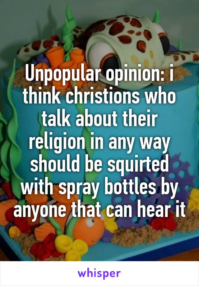 Unpopular opinion: i think christions who talk about their religion in any way should be squirted with spray bottles by anyone that can hear it