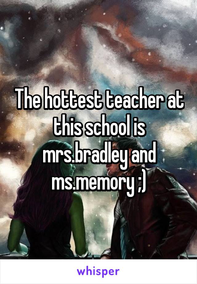 The hottest teacher at this school is mrs.bradley and ms.memory ;)