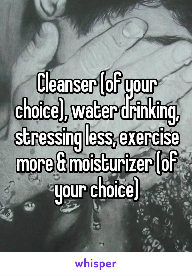 Cleanser (of your choice), water drinking, stressing less, exercise more & moisturizer (of your choice)