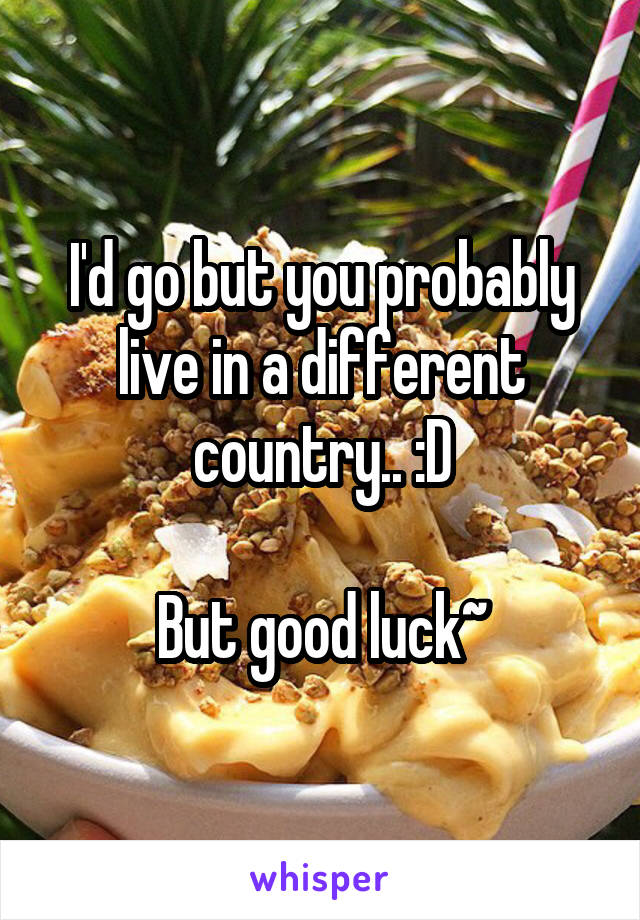 I'd go but you probably live in a different country.. :D

But good luck~
