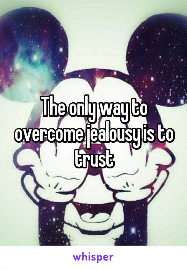 The only way to overcome jealousy is to trust