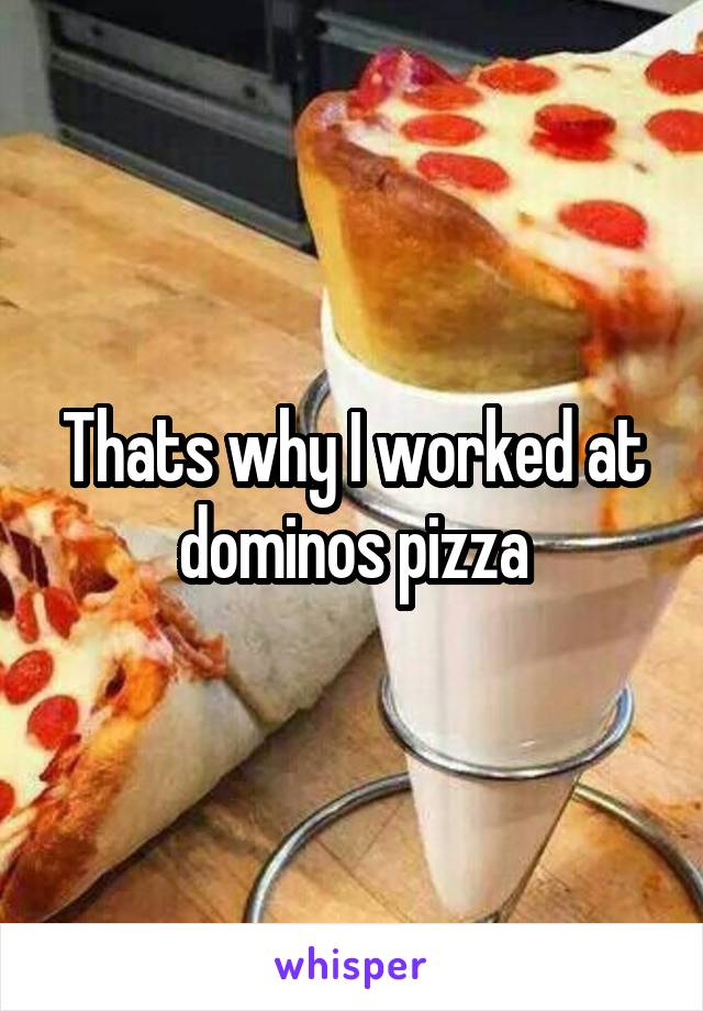 Thats why I worked at dominos pizza