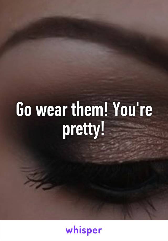 Go wear them! You're pretty!