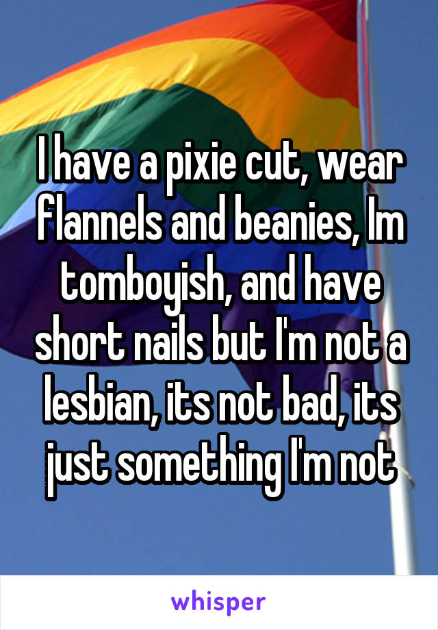 I have a pixie cut, wear flannels and beanies, Im tomboyish, and have short nails but I'm not a lesbian, its not bad, its just something I'm not
