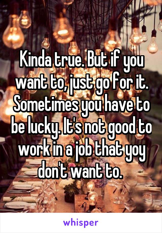 Kinda true. But if you want to, just go for it. Sometimes you have to be lucky. It's not good to work in a job that yoy don't want to. 