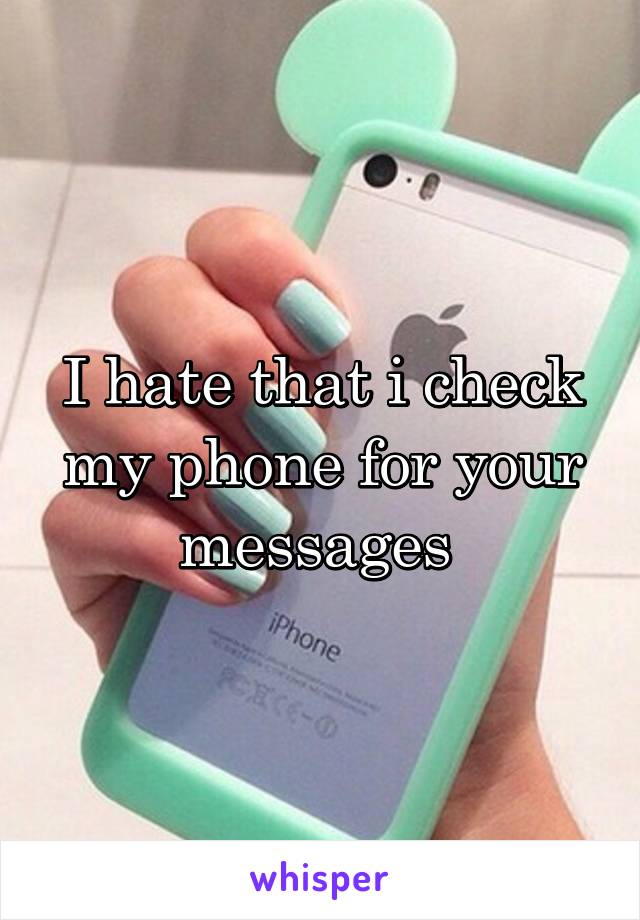 I hate that i check my phone for your messages 