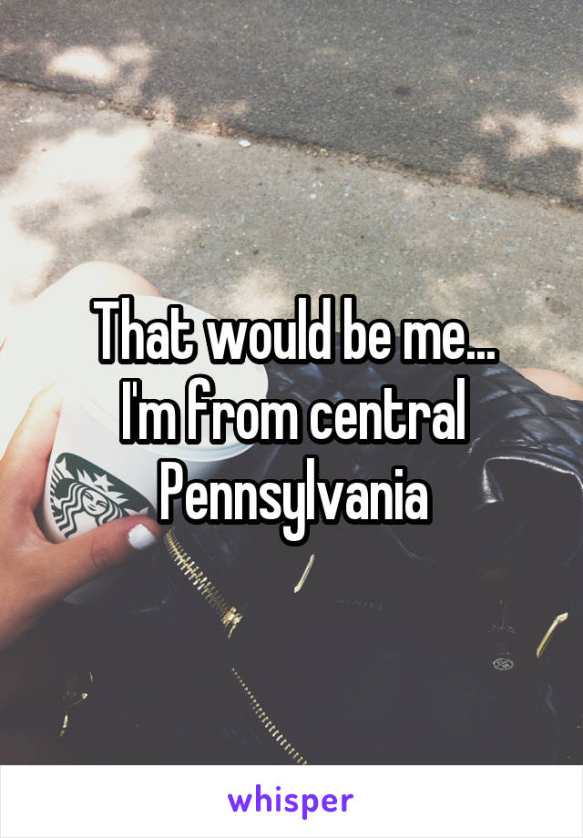 That would be me...
I'm from central Pennsylvania