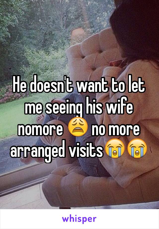He doesn't want to let me seeing his wife nomore 😩 no more arranged visits😭😭