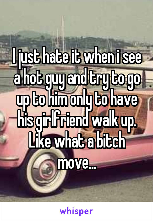 I just hate it when i see a hot guy and try to go up to him only to have his girlfriend walk up. Like what a bitch move...