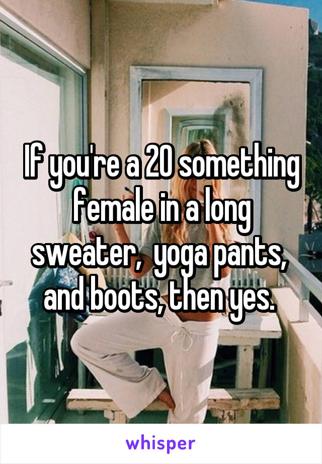 If you're a 20 something female in a long sweater,  yoga pants,  and boots, then yes. 