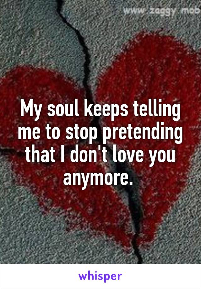 My soul keeps telling me to stop pretending that I don't love you anymore. 