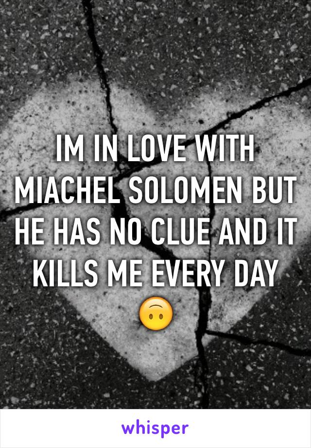 IM IN LOVE WITH MIACHEL SOLOMEN BUT HE HAS NO CLUE AND IT KILLS ME EVERY DAY 🙃
