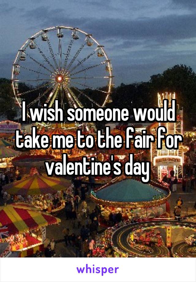 I wish someone would take me to the fair for valentine's day 