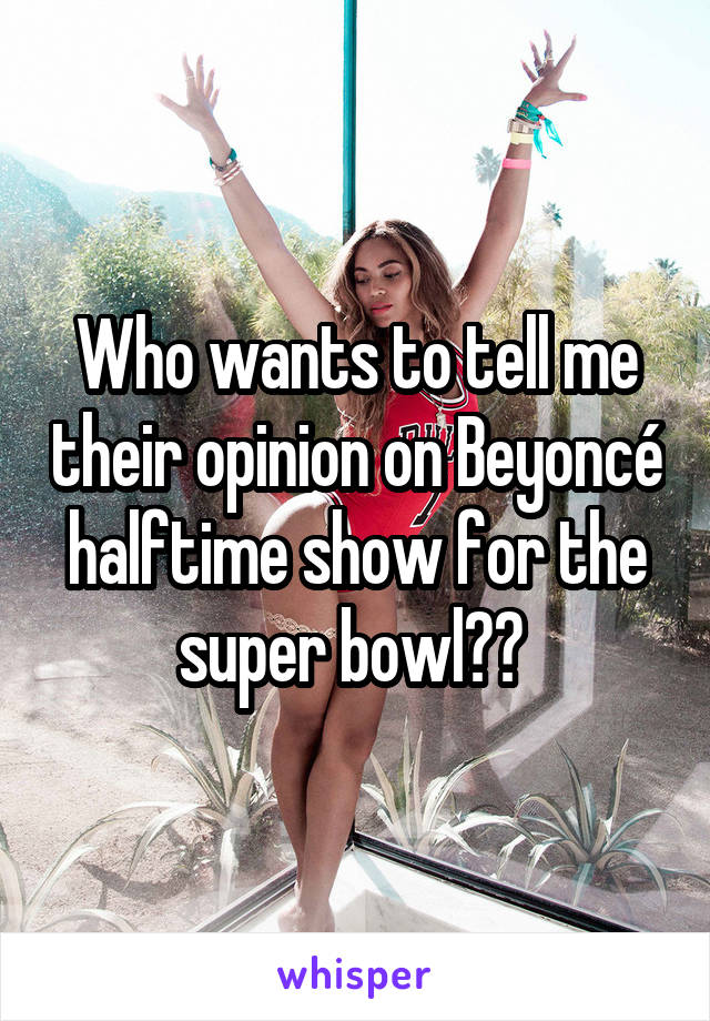Who wants to tell me their opinion on Beyoncé halftime show for the super bowl?? 