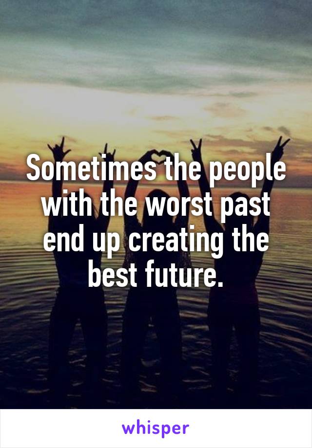 Sometimes the people with the worst past end up creating the best future.