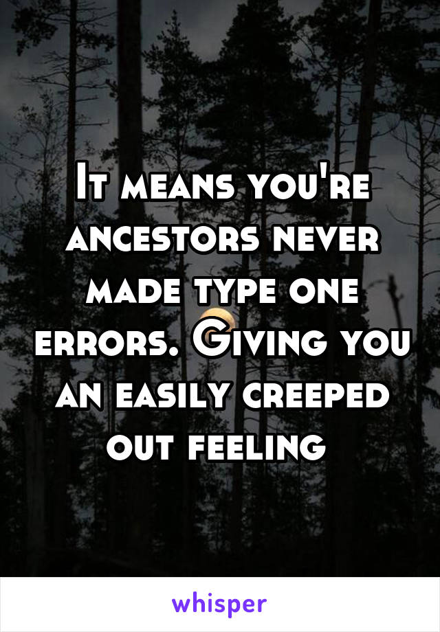 It means you're ancestors never made type one errors. Giving you an easily creeped out feeling 