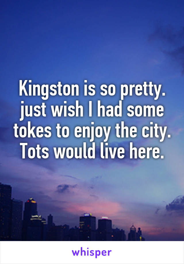 Kingston is so pretty. just wish I had some tokes to enjoy the city. Tots would live here.
