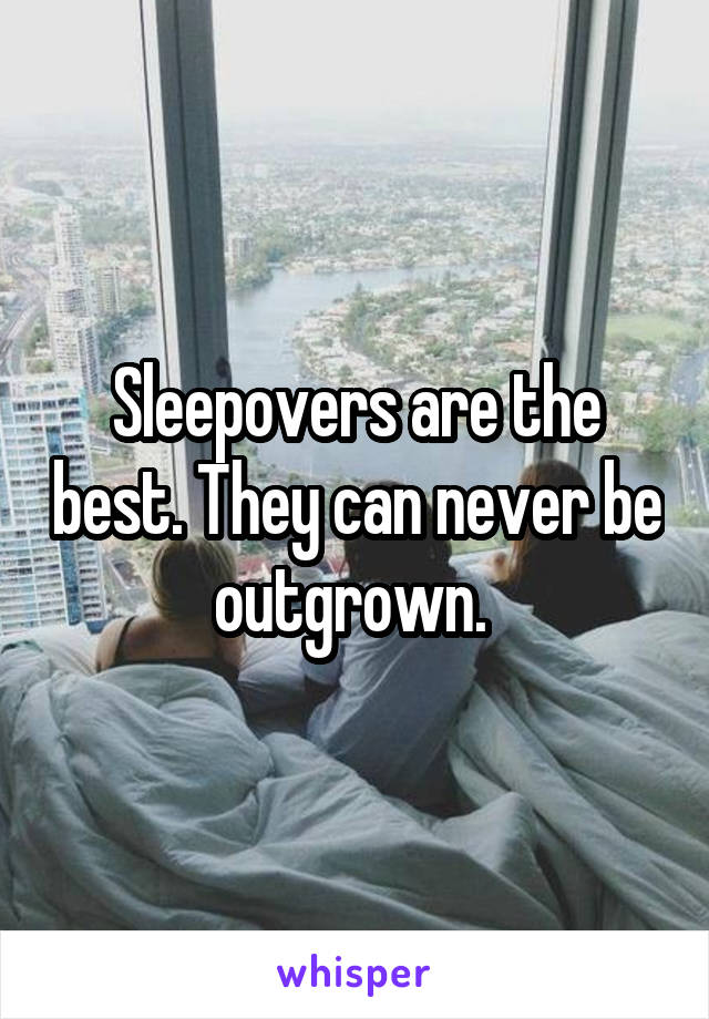 Sleepovers are the best. They can never be outgrown. 