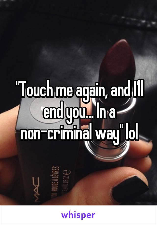 "Touch me again, and I'll end you... In a non-criminal way" lol