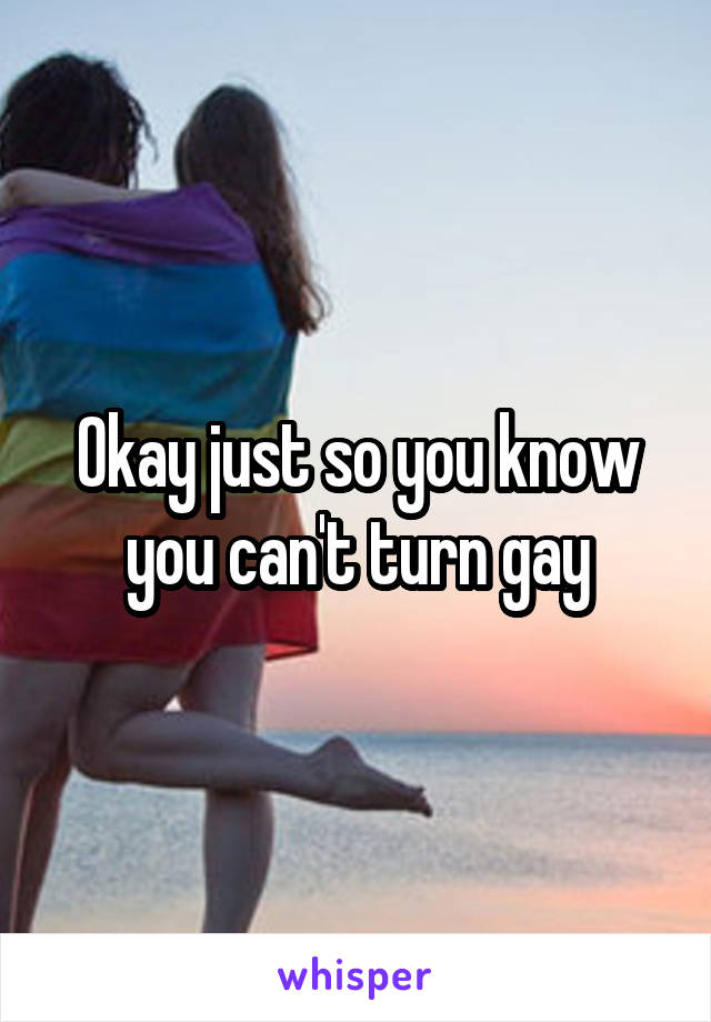 Okay just so you know you can't turn gay