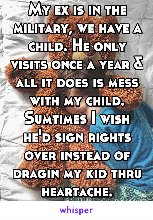 My ex is in the military, we have a child. He only visits once a year & all it does is mess with my child. Sumtimes I wish he'd sign rights over instead of dragin my kid thru heartache.
