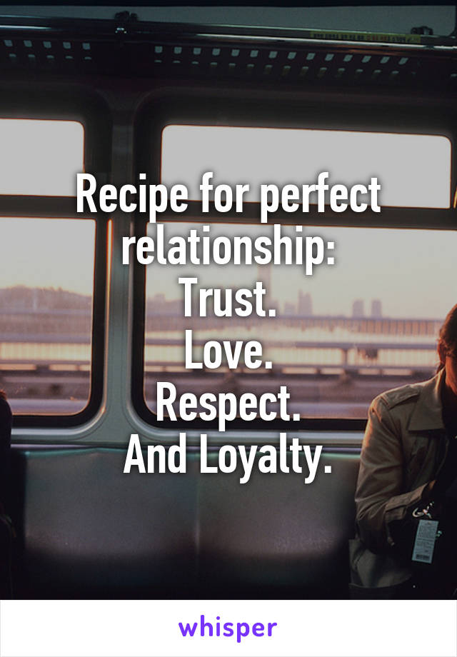 Recipe for perfect relationship:
Trust.
Love.
Respect.
And Loyalty.