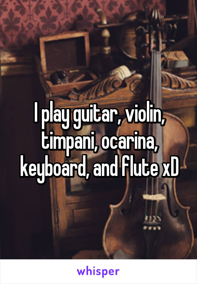 I play guitar, violin, timpani, ocarina, keyboard, and flute xD