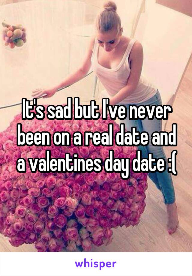 It's sad but I've never been on a real date and a valentines day date :(
