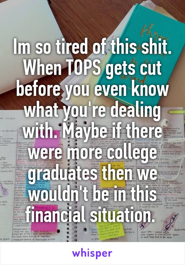 Im so tired of this shit. When TOPS gets cut before you even know what you're dealing with. Maybe if there were more college graduates then we wouldn't be in this financial situation. 