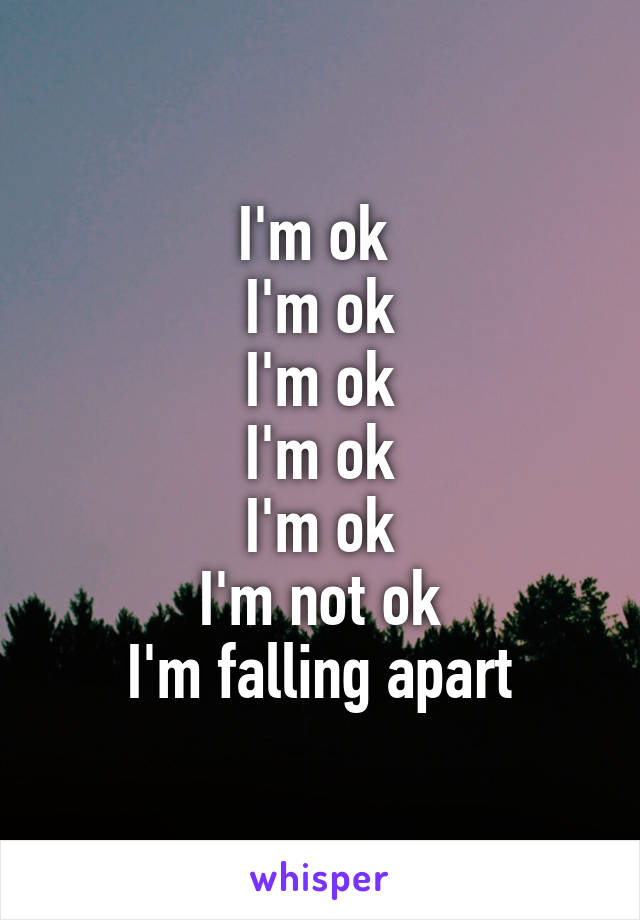 I'm ok 
I'm ok
I'm ok
I'm ok
I'm ok
I'm not ok
I'm falling apart