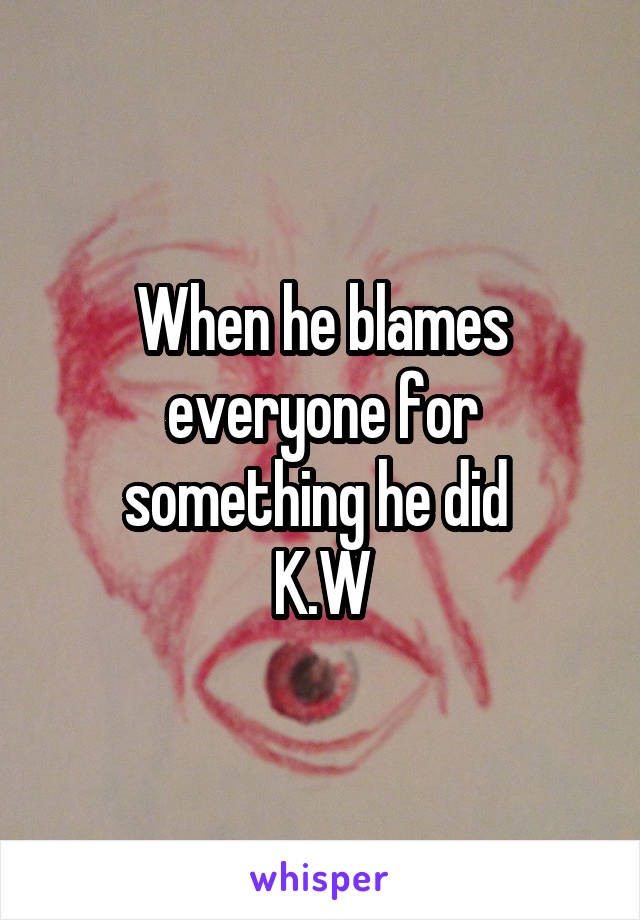 When he blames everyone for something he did 
K.W