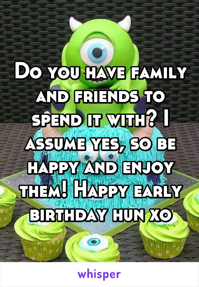Do you have family and friends to spend it with? I assume yes, so be happy and enjoy them! Happy early birthday hun xo