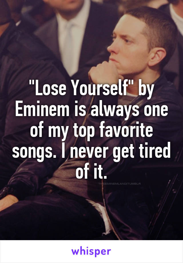 "Lose Yourself" by Eminem is always one of my top favorite songs. I never get tired of it.