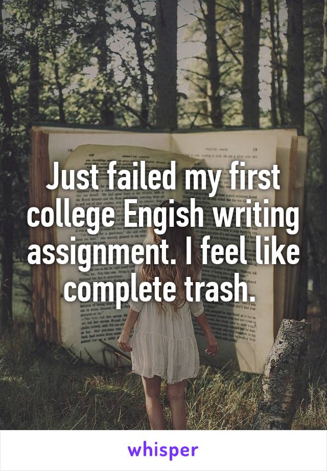 Just failed my first college Engish writing assignment. I feel like complete trash. 