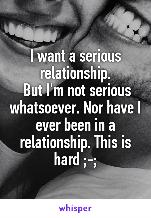 I want a serious relationship.
 But I'm not serious whatsoever. Nor have I ever been in a relationship. This is hard ;-;